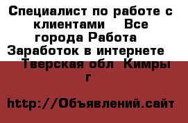 Специалист по работе с клиентами  - Все города Работа » Заработок в интернете   . Тверская обл.,Кимры г.